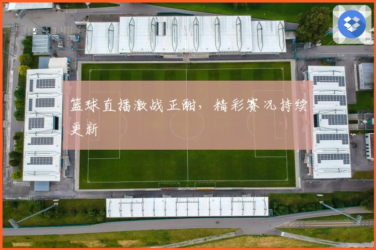 篮球直播激战正酣，精彩赛况持续更新