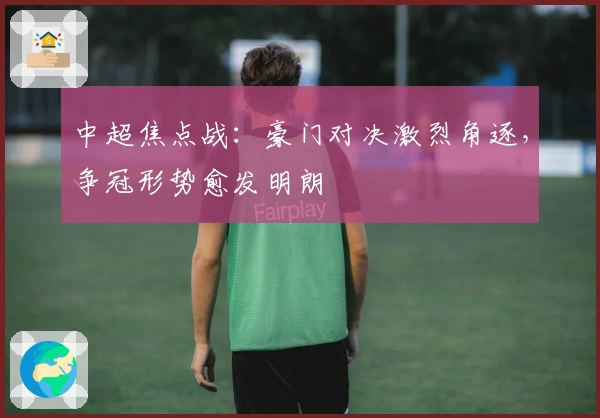 中超焦点战：豪门对决激烈角逐，争冠形势愈发明朗