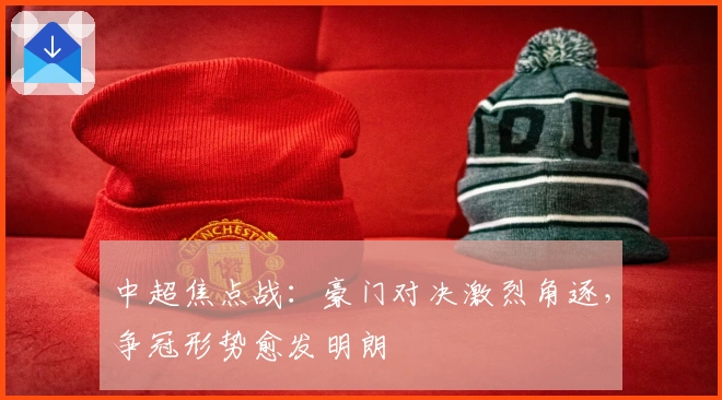 中超焦点战:豪门对决激烈角逐,争冠形势愈发明朗