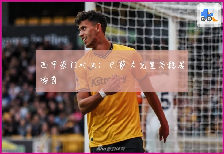 西甲豪门对决：巴萨力克皇马稳居榜首