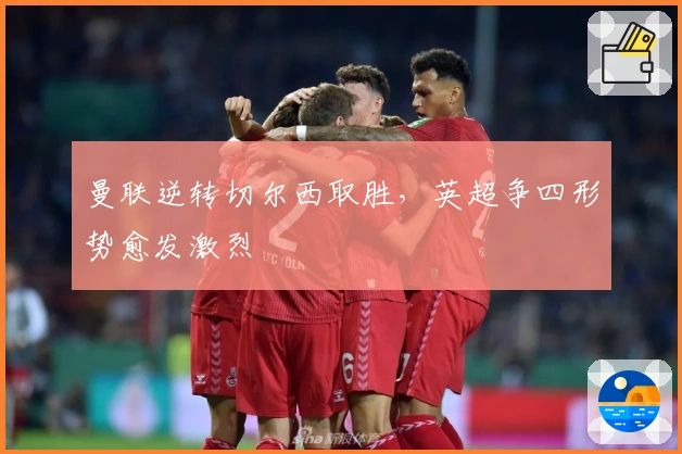 曼联逆转切尔西取胜，英超争四形势愈发激烈