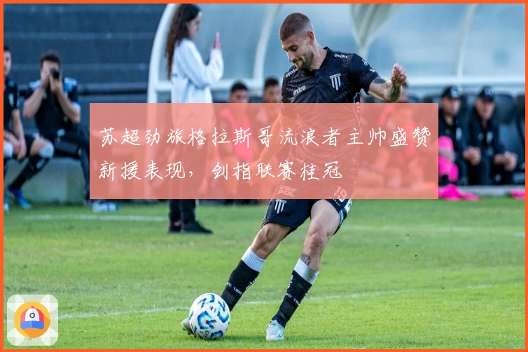 苏超劲旅格拉斯哥流浪者主帅盛赞新援表现，剑指联赛桂冠