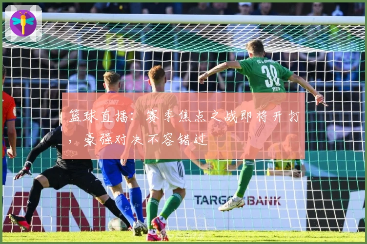 篮球直播：赛季焦点之战即将开打，豪强对决不容错过