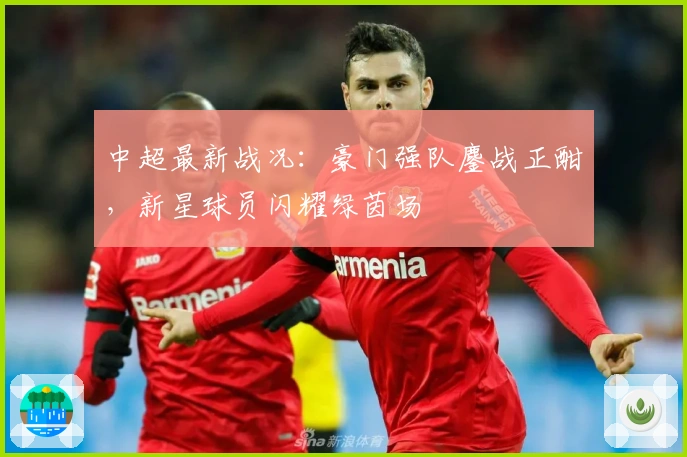 中超最新战况：豪门强队鏖战正酣，新星球员闪耀绿茵场