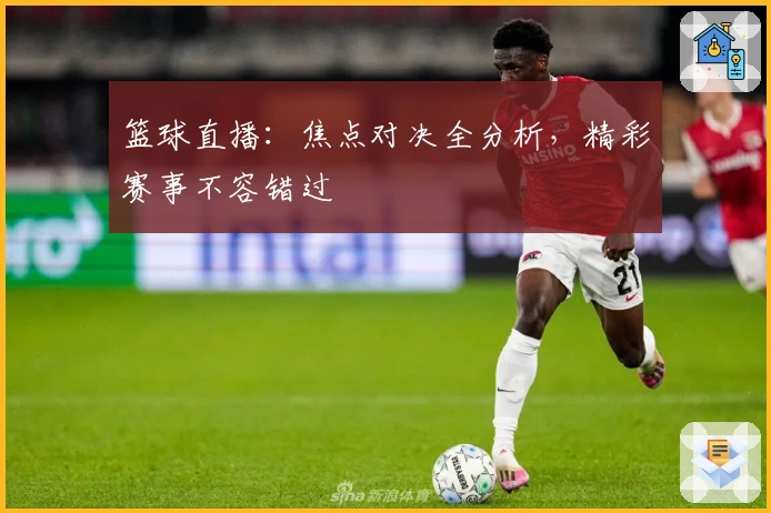 篮球直播：焦点对决全分析，精彩赛事不容错过