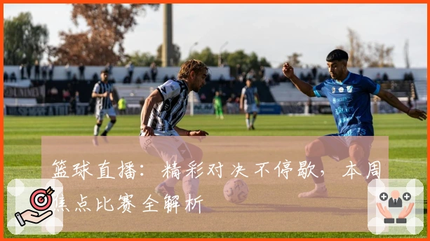 篮球直播：精彩对决不停歇，本周焦点比赛全解析