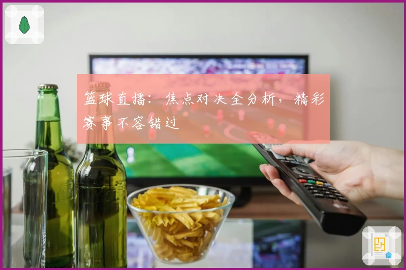 篮球直播：焦点对决全分析，精彩赛事不容错过
