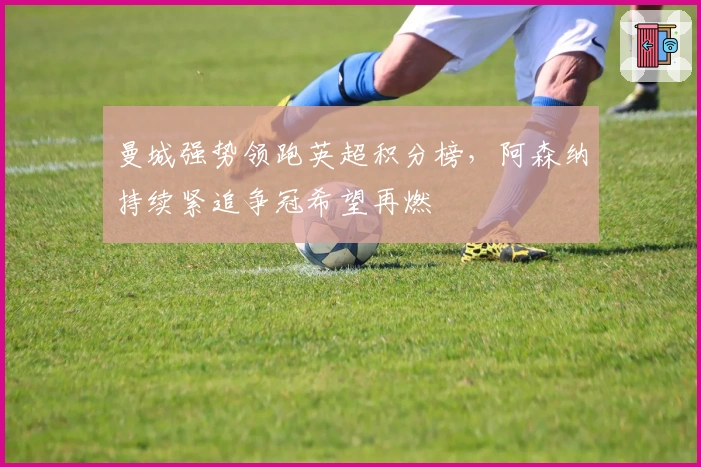 曼城强势领跑英超积分榜，阿森纳持续紧追争冠希望再燃