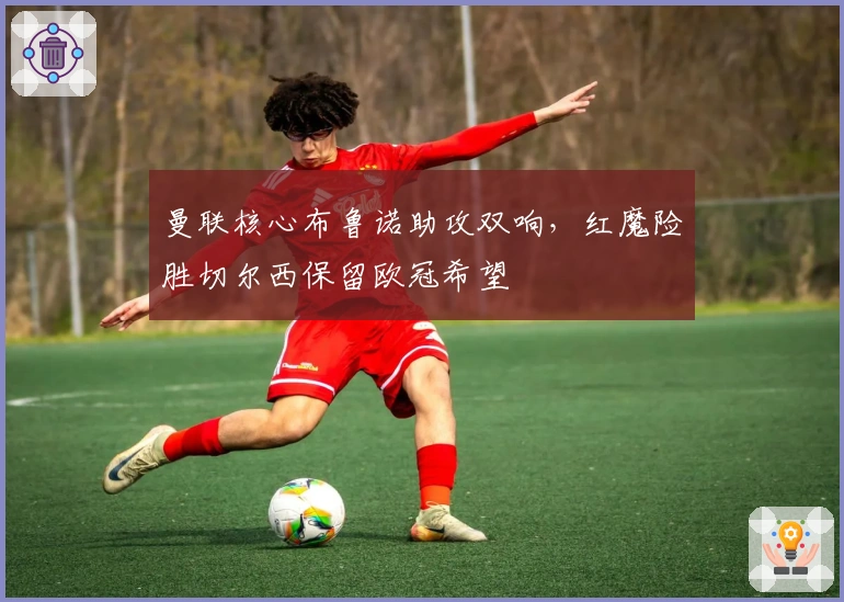 曼联核心布鲁诺助攻双响，红魔险胜切尔西保留欧冠希望