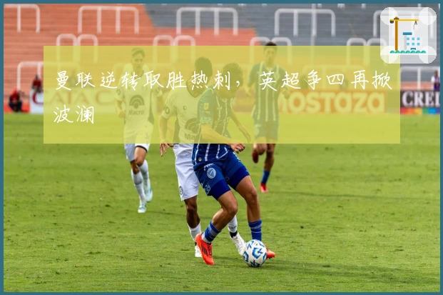 曼联逆转取胜热刺，英超争四再掀波澜