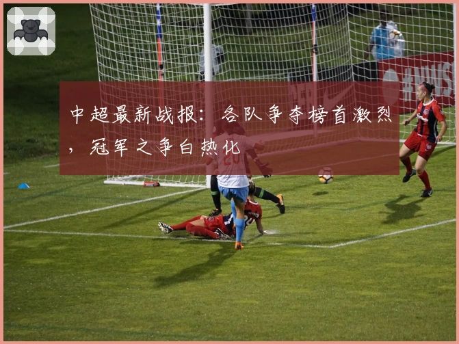 中超最新战报：各队争夺榜首激烈，冠军之争白热化