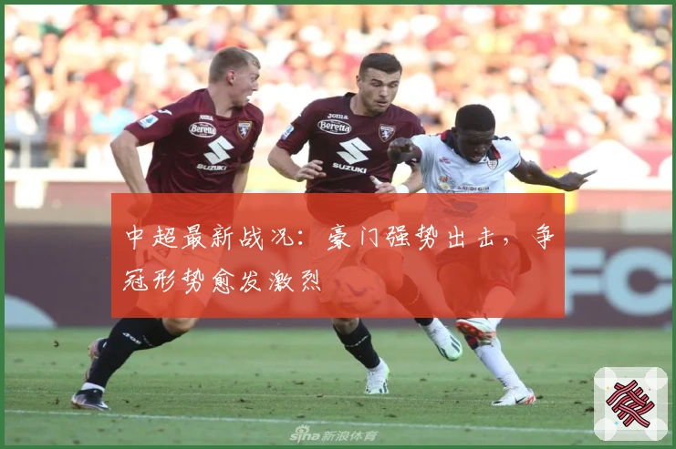 中超最新战况：豪门强势出击，争冠形势愈发激烈