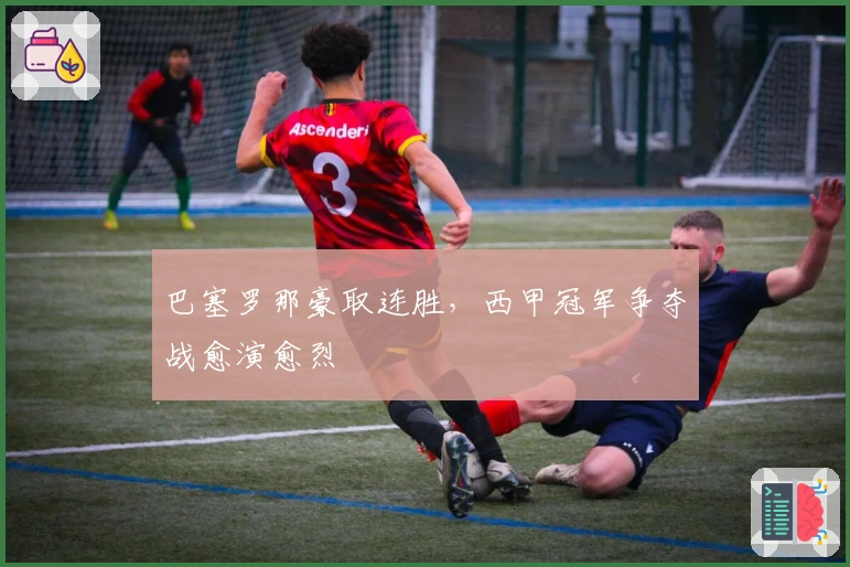 巴塞罗那豪取连胜，西甲冠军争夺战愈演愈烈