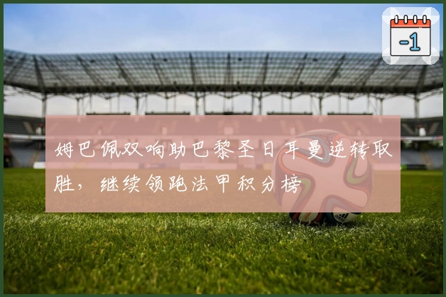 姆巴佩双响助巴黎圣日耳曼逆转取胜，继续领跑法甲积分榜