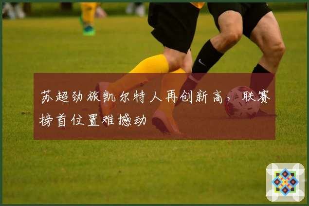 苏超劲旅凯尔特人再创新高，联赛榜首位置难撼动