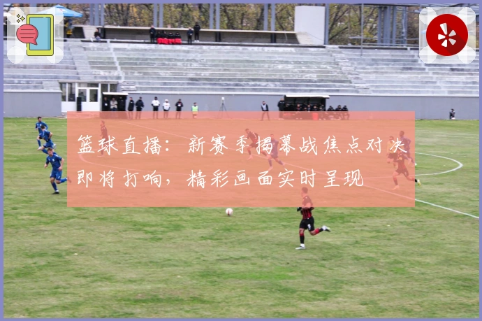 篮球直播：新赛季揭幕战焦点对决即将打响，精彩画面实时呈现