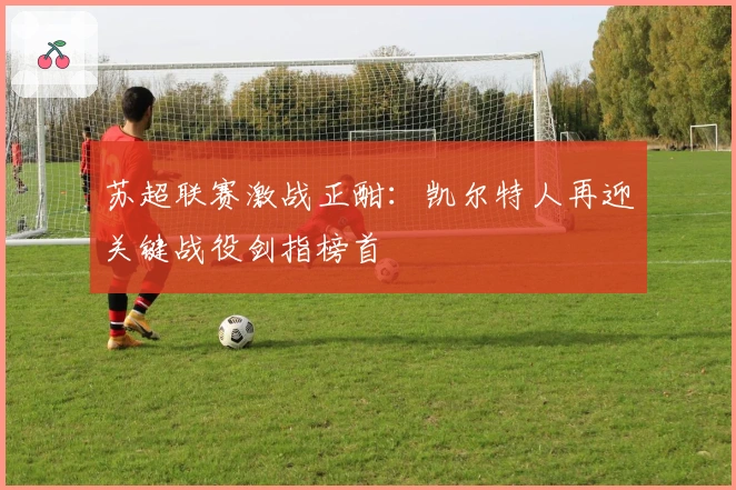 苏超联赛激战正酣：凯尔特人再迎关键战役剑指榜首